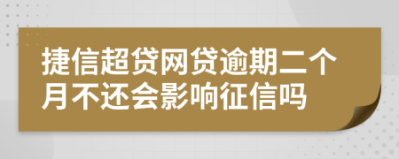 捷信超贷网贷逾期二个月不还会影响征信吗