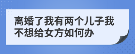 离婚了我有两个儿子我不想给女方如何办