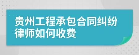 贵州工程承包合同纠纷律师如何收费