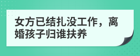 女方已结扎没工作，离婚孩子归谁扶养