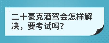 二十豪克酒驾会怎样解决，要考试吗？