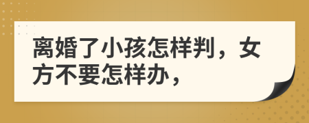 离婚了小孩怎样判，女方不要怎样办，