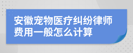 安徽宠物医疗纠纷律师费用一般怎么计算