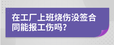 在工厂上班烧伤没签合同能报工伤吗？