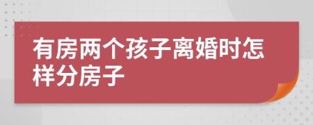 有房两个孩子离婚时怎样分房子