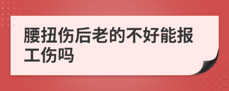 腰扭伤后老的不好能报工伤吗