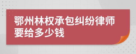 鄂州林权承包纠纷律师要给多少钱