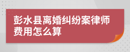 彭水县离婚纠纷案律师费用怎么算