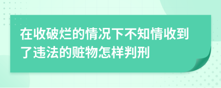 在收破烂的情况下不知情收到了违法的赃物怎样判刑