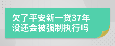 欠了平安新一贷37年没还会被强制执行吗