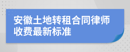 安徽土地转租合同律师收费最新标准