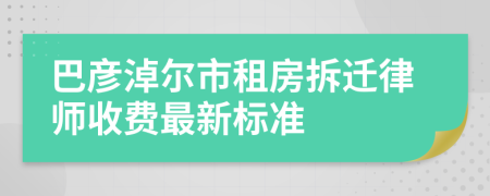 巴彦淖尔市租房拆迁律师收费最新标准