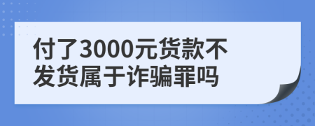 付了3000元货款不发货属于诈骗罪吗