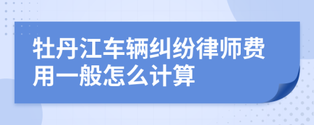 牡丹江车辆纠纷律师费用一般怎么计算