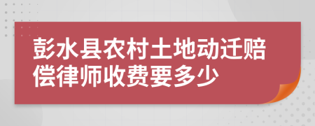 彭水县农村土地动迁赔偿律师收费要多少