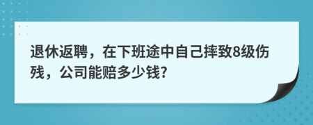 退休返聘，在下班途中自己摔致8级伤残，公司能赔多少钱?