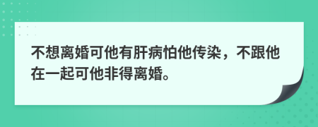 不想离婚可他有肝病怕他传染，不跟他在一起可他非得离婚。