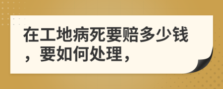 在工地病死要赔多少钱，要如何处理，