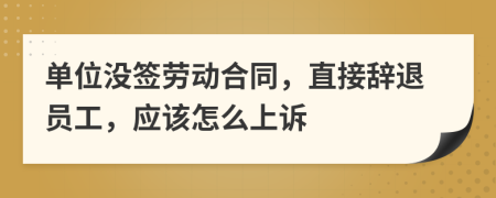 单位没签劳动合同，直接辞退员工，应该怎么上诉