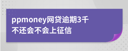 ppmoney网贷逾期3千不还会不会上征信