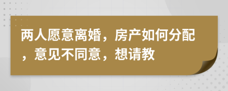 两人愿意离婚，房产如何分配，意见不同意，想请教