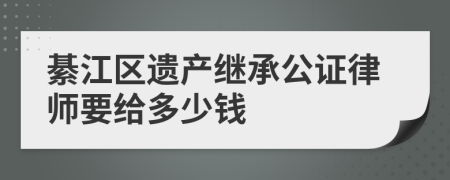 綦江区遗产继承公证律师要给多少钱