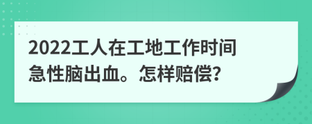 2022工人在工地工作时间急性脑出血。怎样赔偿？