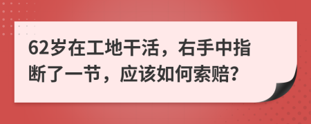 62岁在工地干活，右手中指断了一节，应该如何索赔？