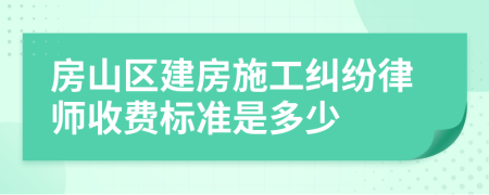 房山区建房施工纠纷律师收费标准是多少