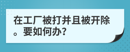 在工厂被打并且被开除。要如何办？