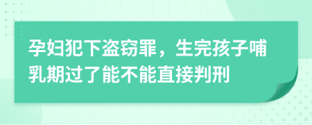 孕妇犯下盗窃罪，生完孩子哺乳期过了能不能直接判刑