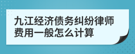 九江经济债务纠纷律师费用一般怎么计算