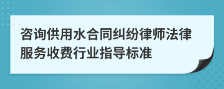 咨询供用水合同纠纷律师法律服务收费行业指导标准