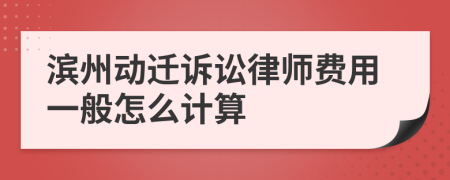 滨州动迁诉讼律师费用一般怎么计算