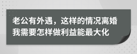 老公有外遇，这样的情况离婚我需要怎样做利益能最大化