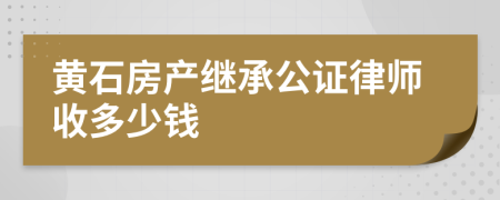 黄石房产继承公证律师收多少钱