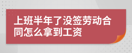 上班半年了没签劳动合同怎么拿到工资