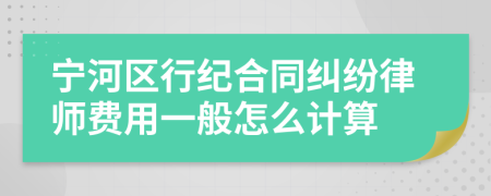 宁河区行纪合同纠纷律师费用一般怎么计算