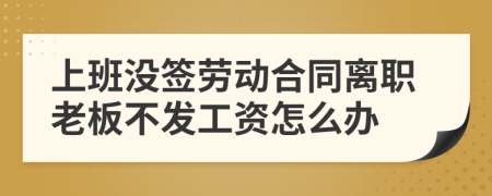 上班没签劳动合同离职老板不发工资怎么办