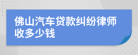 佛山汽车贷款纠纷律师收多少钱