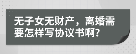 无子女无财产，离婚需要怎样写协议书啊？