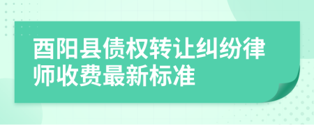 酉阳县债权转让纠纷律师收费最新标准