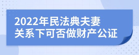 2022年民法典夫妻关系下可否做财产公证