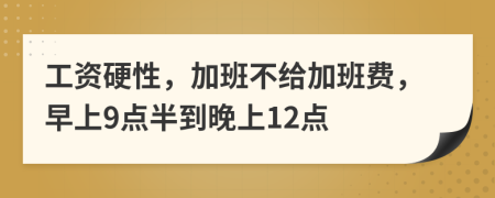 工资硬性，加班不给加班费，早上9点半到晚上12点