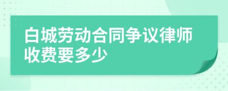 白城劳动合同争议律师收费要多少