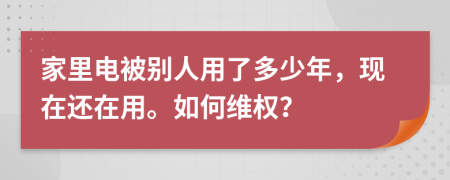 家里电被别人用了多少年，现在还在用。如何维权？