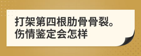 打架第四根肋骨骨裂。伤情鉴定会怎样