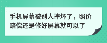 手机屏幕被别人摔坏了，照价赔偿还是修好屏幕就可以了