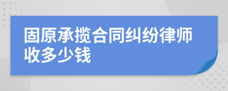 固原承揽合同纠纷律师收多少钱