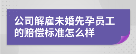 公司解雇未婚先孕员工的赔偿标准怎么样